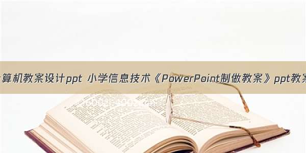 小学计算机教案设计ppt 小学信息技术《PowerPoint制做教案》ppt教案.ppt