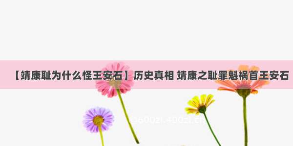 【靖康耻为什么怪王安石】历史真相 靖康之耻罪魁祸首王安石