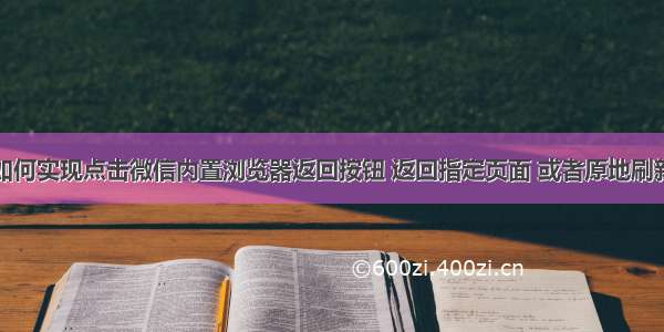 如何实现点击微信内置浏览器返回按钮 返回指定页面 或者原地刷新