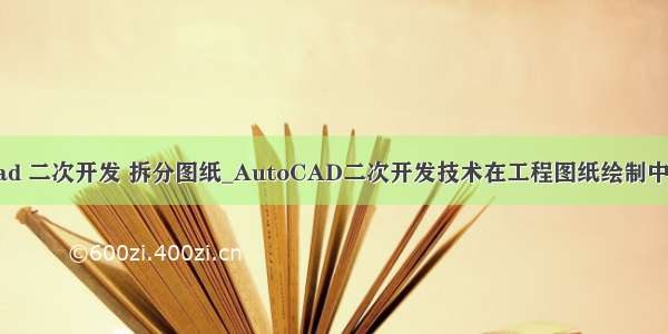 autocad 二次开发 拆分图纸_AutoCAD二次开发技术在工程图纸绘制中的应用