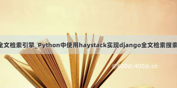 python全文检索引擎_Python中使用haystack实现django全文检索搜索引擎功能