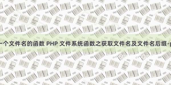php获取一个文件名的函数 PHP 文件系统函数之获取文件名及文件名后缀-php文件...