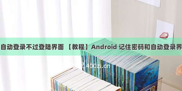 android自动登录不过登陆界面 【教程】Android 记住密码和自动登录界面的实现