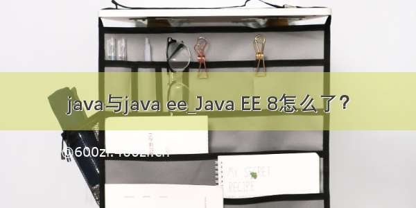 java与java ee_Java EE 8怎么了？