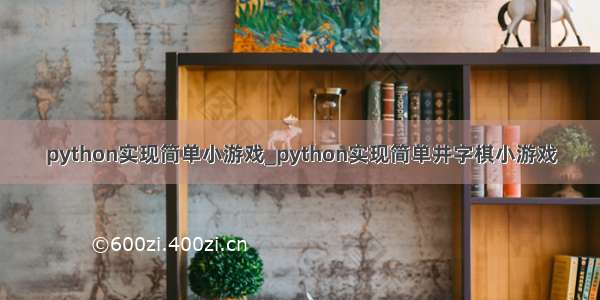 python实现简单小游戏_python实现简单井字棋小游戏