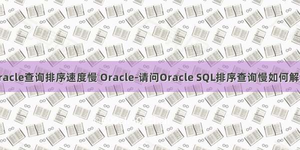 oracle查询排序速度慢 Oracle-请问Oracle SQL排序查询慢如何解决