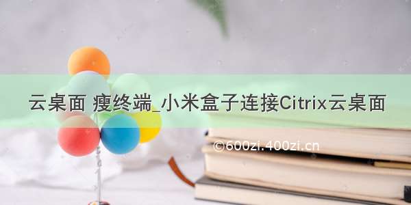 云桌面 瘦终端_小米盒子连接Citrix云桌面