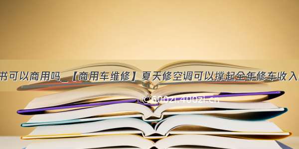 汉仪尚巍手书可以商用吗_【商用车维修】夏天修空调可以撑起全年修车收入的一半 你会