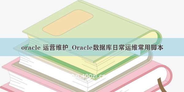 oracle 运营维护_Oracle数据库日常运维常用脚本