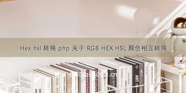Hex hsl 转换 php 关于 RGB HEX HSL 颜色相互转换