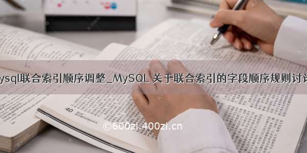 mysql联合索引顺序调整_MySQL 关于联合索引的字段顺序规则讨论