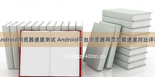 Android浏览器速度测试 Android平台浏览器网页加载速度对比评测