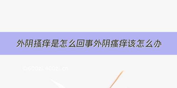 外阴搔痒是怎么回事外阴瘙痒该怎么办