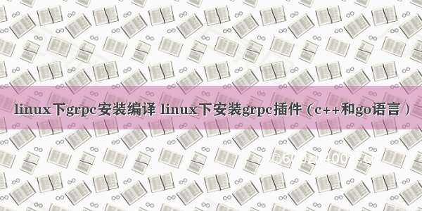 linux下grpc安装编译 linux下安装grpc插件 (c++和go语言）