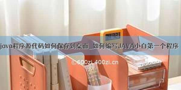 java程序源代码如何保存到桌面_如何编写JAVA小白第一个程序