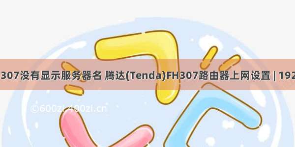 腾达fh307没有显示服务器名 腾达(Tenda)FH307路由器上网设置 | 192路由网