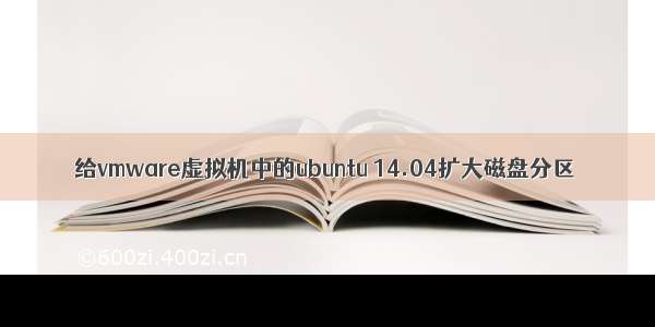 给vmware虚拟机中的ubuntu 14.04扩大磁盘分区