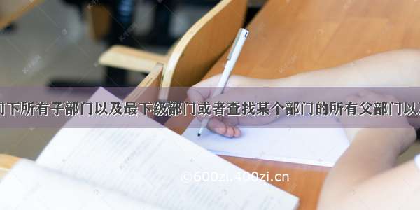 查找某个部门下所有子部门以及最下级部门或者查找某个部门的所有父部门以及最上级部门