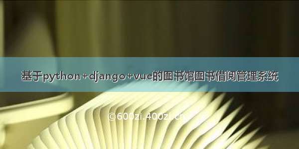 基于python+django+vue的图书馆图书借阅管理系统