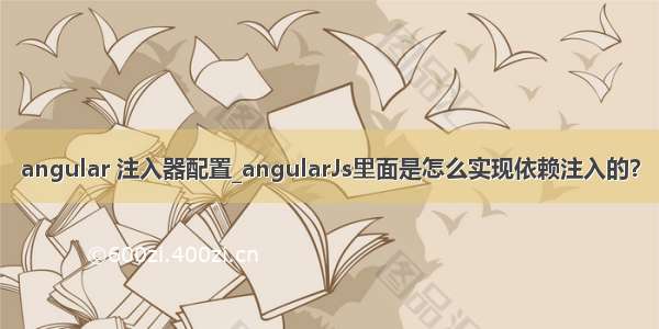 angular 注入器配置_angularJs里面是怎么实现依赖注入的？