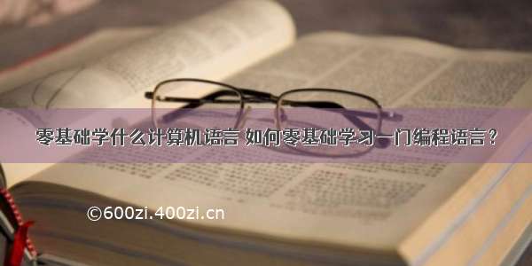 零基础学什么计算机语言 如何零基础学习一门编程语言？