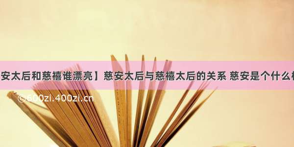 【慈安太后和慈禧谁漂亮】慈安太后与慈禧太后的关系 慈安是个什么样的人