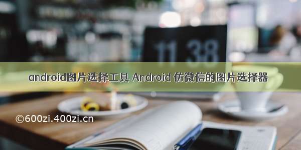 android图片选择工具 Android 仿微信的图片选择器