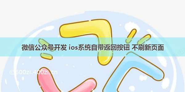 微信公众号开发 ios系统自带返回按钮 不刷新页面