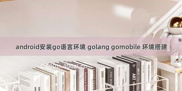 android安装go语言环境 golang gomobile 环境搭建