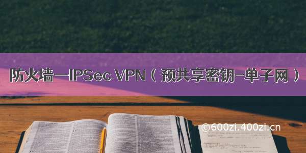 防火墙—IPSec VPN（预共享密钥-单子网）