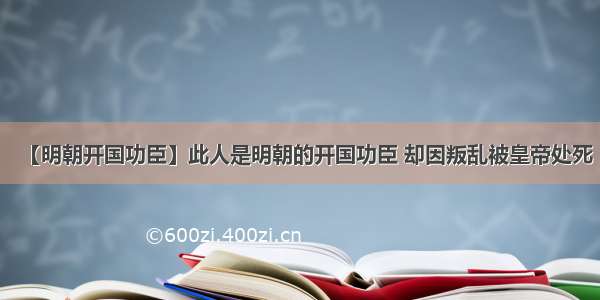 【明朝开国功臣】此人是明朝的开国功臣 却因叛乱被皇帝处死