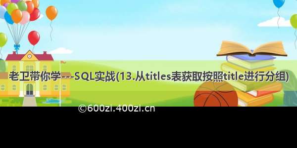 老卫带你学---SQL实战(13.从titles表获取按照title进行分组)