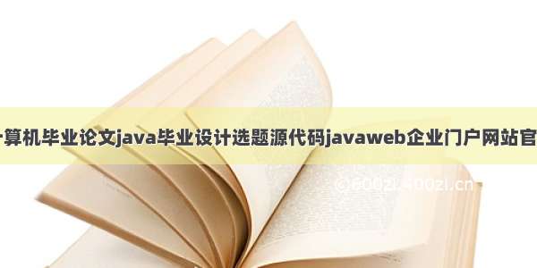 计算机毕业论文java毕业设计选题源代码javaweb企业门户网站官网