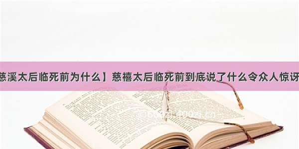 【慈溪太后临死前为什么】慈禧太后临死前到底说了什么令众人惊讶的话