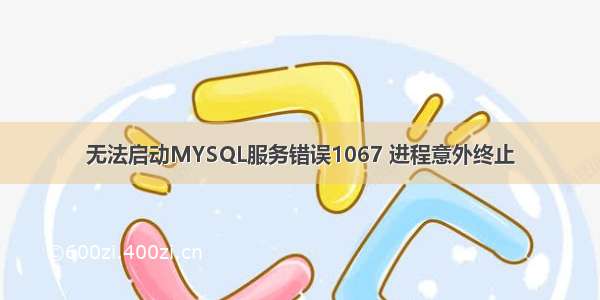 无法启动MYSQL服务错误1067 进程意外终止