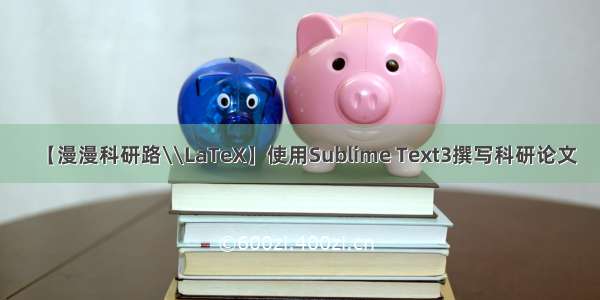【漫漫科研路\\LaTeX】使用Sublime Text3撰写科研论文