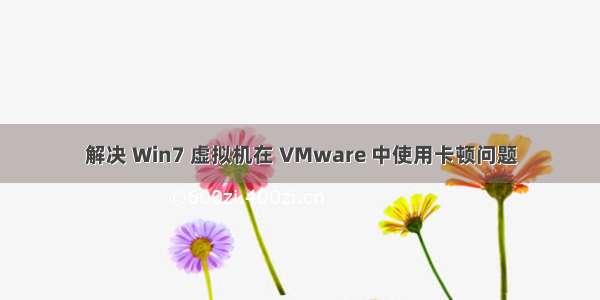 解决 Win7 虚拟机在 VMware 中使用卡顿问题