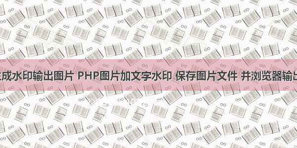 php 生成水印输出图片 PHP图片加文字水印 保存图片文件 并浏览器输出显示...