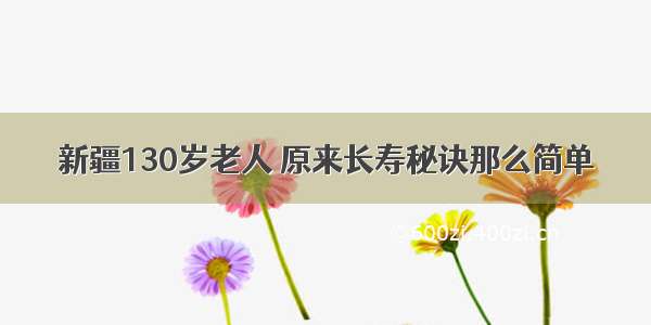 新疆130岁老人 原来长寿秘诀那么简单