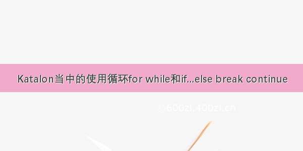 Katalon当中的使用循环for while和if...else break continue