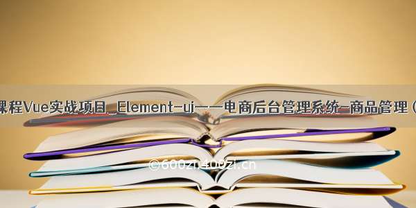 黑马程序员课程Vue实战项目_Element-ui——电商后台管理系统-商品管理（商品列表）