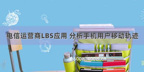 电信运营商LBS应用 分析手机用户移动轨迹