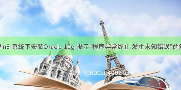 Win7/Win8 系统下安装Oracle 10g 提示“程序异常终止 发生未知错误”的解决方法
