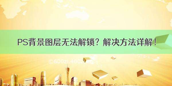 PS背景图层无法解锁？解决方法详解！