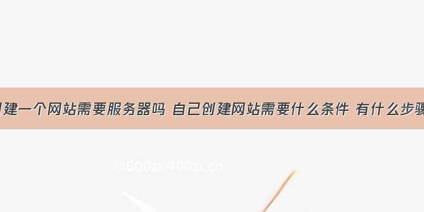 创建一个网站需要服务器吗 自己创建网站需要什么条件 有什么步骤？