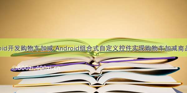 android开发购物车加减 Android组合式自定义控件实现购物车加减商品操作