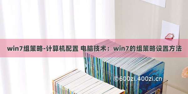 win7组策略-计算机配置 电脑技术：win7的组策略设置方法