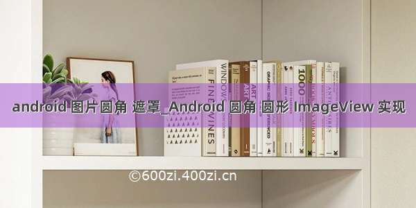 android 图片圆角 遮罩_Android 圆角 圆形 ImageView 实现