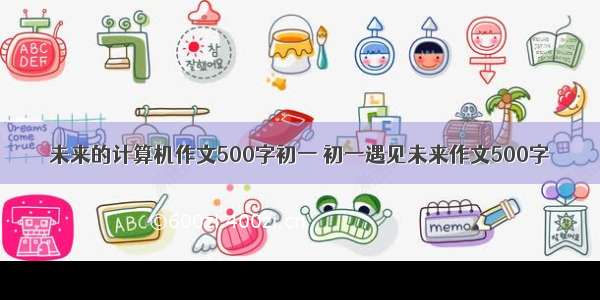 未来的计算机作文500字初一 初一遇见未来作文500字