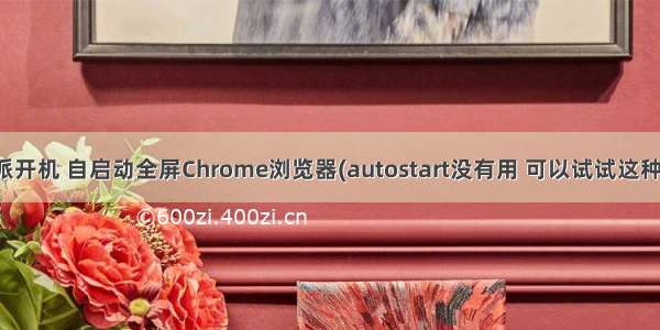 树莓派开机 自启动全屏Chrome浏览器(autostart没有用 可以试试这种方法)